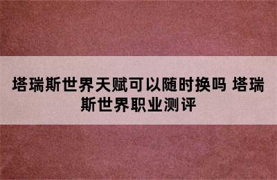 塔瑞斯世界天赋可以随时换吗 塔瑞斯世界职业测评